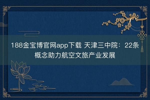 188金宝博官网app下载 天津三中院：22条概念助力航空文旅产业发展
