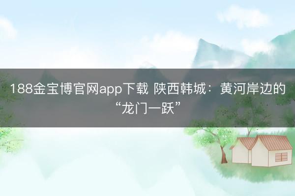 188金宝博官网app下载 陕西韩城：黄河岸边的“龙门一跃”