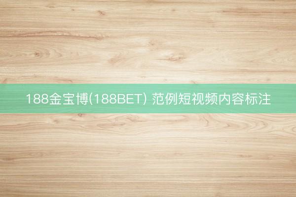 188金宝博(188BET) 范例短视频内容标注