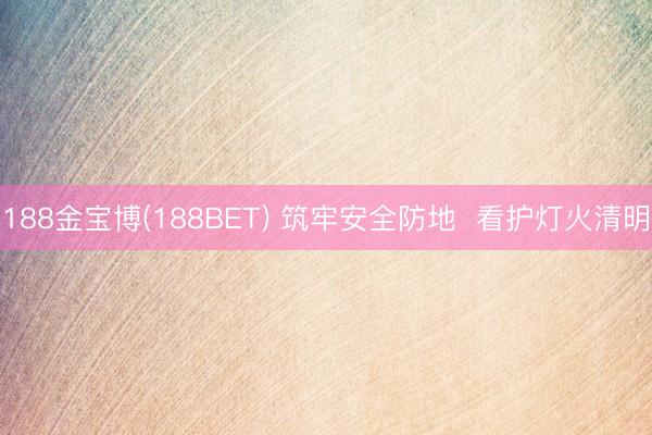 188金宝博(188BET) 筑牢安全防地  看护灯火清明