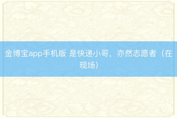 金博宝app手机版 是快递小哥，亦然志愿者（在现场）