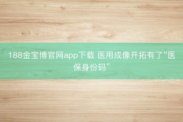 188金宝博官网app下载 医用成像开拓有了“医保身份码”