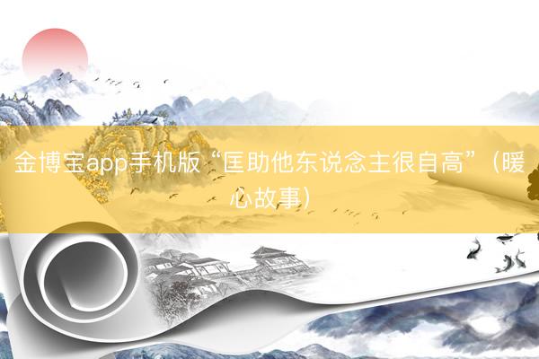 金博宝app手机版 “匡助他东说念主很自高”（暖心故事）