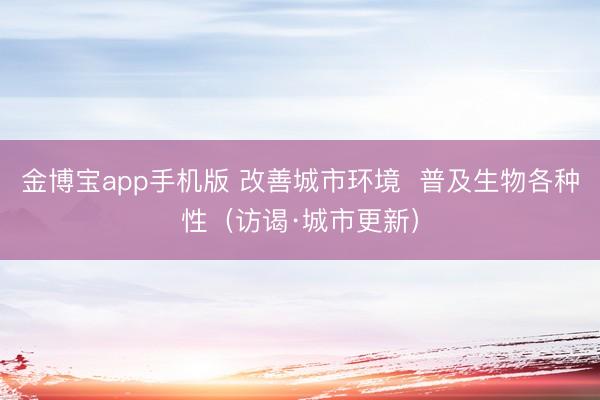 金博宝app手机版 改善城市环境  普及生物各种性（访谒·城市更新）