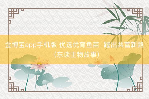金博宝app手机版 优选优育鱼苗  蹚出共富新路（东谈主物故事）