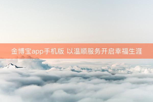 金博宝app手机版 以温顺服务开启幸福生涯