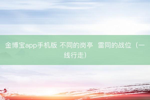 金博宝app手机版 不同的岗亭  雷同的战位（一线行走）