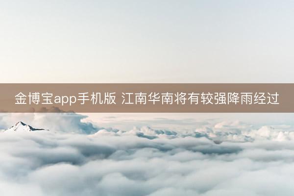 金博宝app手机版 江南华南将有较强降雨经过
