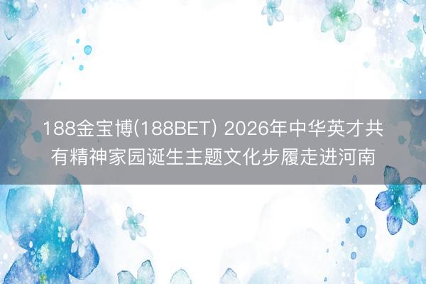 188金宝博(188BET) 2026年中华英才共有精神家园诞生主题文化步履走进河南