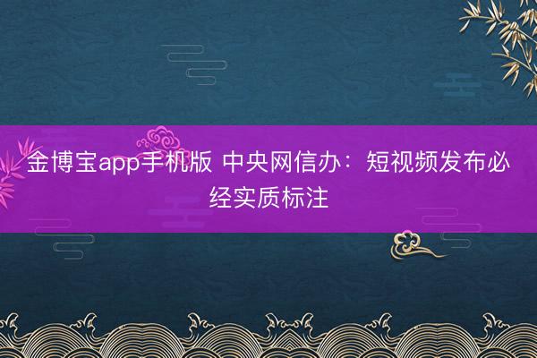 金博宝app手机版 中央网信办：短视频发布必经实质标注