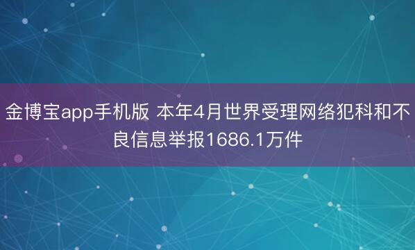 金博宝app手机版 本年4月世界受理网络犯科和不良信息举报1686.1万件