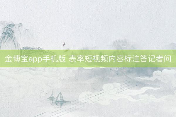 金博宝app手机版 表率短视频内容标注答记者问