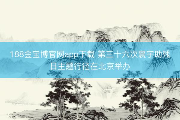 188金宝博官网app下载 第三十六次寰宇助残日主题行径在北京举办