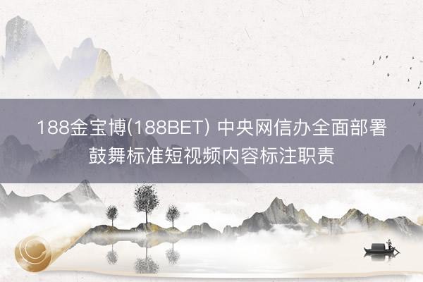 188金宝博(188BET) 中央网信办全面部署鼓舞标准短视频内容标注职责