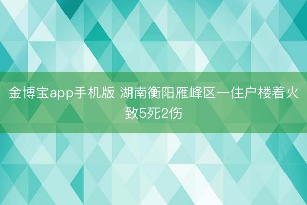 金博宝app手机版 湖南衡阳雁峰区一住户楼着火致5死2伤