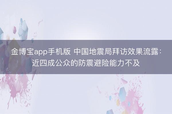 金博宝app手机版 中国地震局拜访效果流露：近四成公众的防震避险能力不及