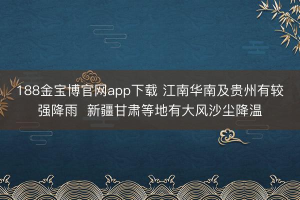 188金宝博官网app下载 江南华南及贵州有较强降雨  新疆甘肃等地有大风沙尘降温
