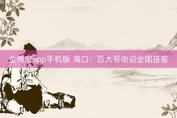 金博宝app手机版 海口：百大哥街迎全国搭客