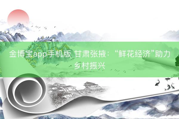 金博宝app手机版 甘肃张掖：“鲜花经济”助力乡村振兴