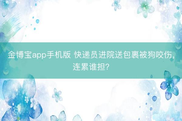金博宝app手机版 快递员进院送包裹被狗咬伤，连累谁担？