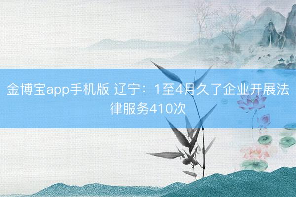 金博宝app手机版 辽宁：1至4月久了企业开展法律服务410次