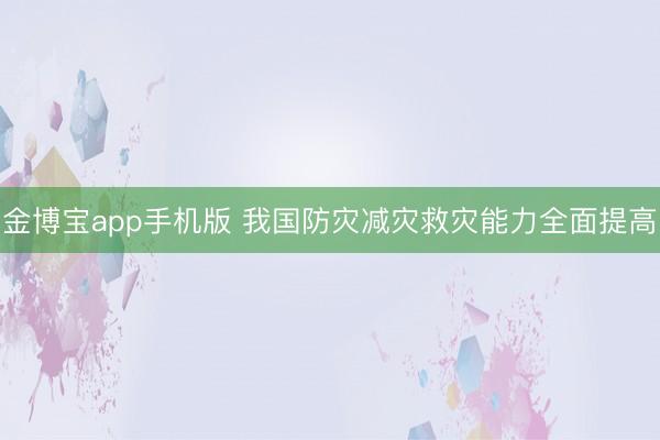 金博宝app手机版 我国防灾减灾救灾能力全面提高