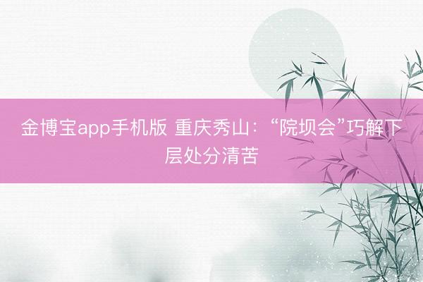 金博宝app手机版 重庆秀山：“院坝会”巧解下层处分清苦