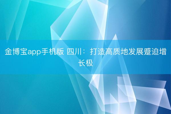 金博宝app手机版 四川：打造高质地发展蹙迫增长极