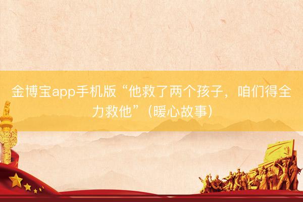 金博宝app手机版 “他救了两个孩子，咱们得全力救他”（暖心故事）