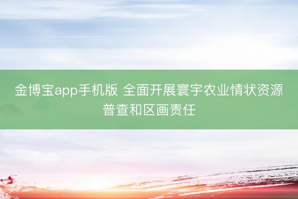 金博宝app手机版 全面开展寰宇农业情状资源普查和区画责任