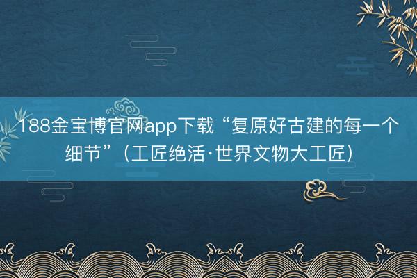 188金宝博官网app下载 “复原好古建的每一个细节”（工匠绝活·世界文物大工匠）