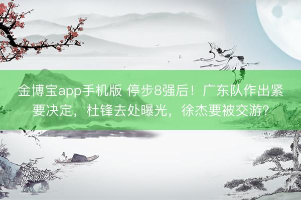 金博宝app手机版 停步8强后！广东队作出紧要决定，杜锋去处曝光，徐杰要被交游？