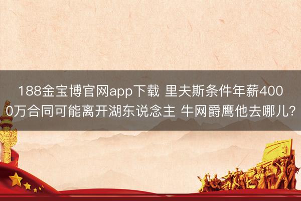 188金宝博官网app下载 里夫斯条件年薪4000万合同可能离开湖东说念主 牛网爵鹰他去哪儿？