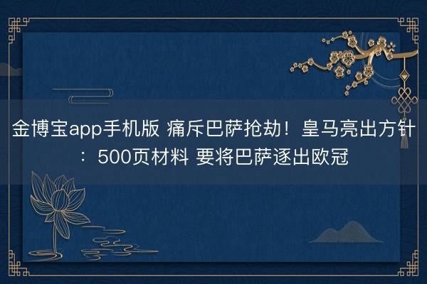 金博宝app手机版 痛斥巴萨抢劫！皇马亮出方针：500页材料 要将巴萨逐出欧冠