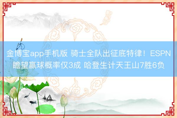 金博宝app手机版 骑士全队出征底特律！ESPN瞻望赢球概率仅3成 哈登生计天王山7胜6负