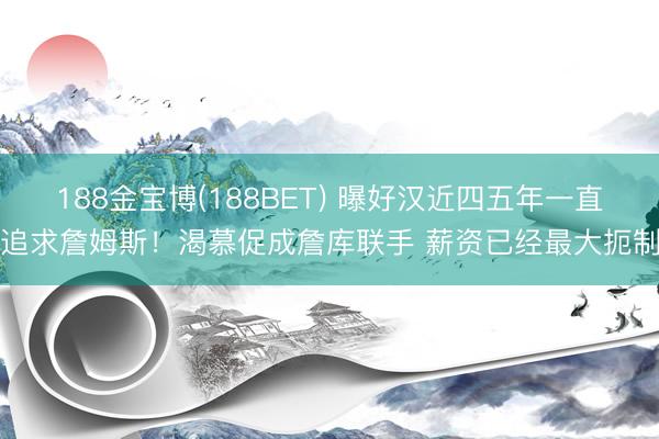 188金宝博(188BET) 曝好汉近四五年一直追求詹姆斯！渴慕促成詹库联手 薪资已经最大扼制