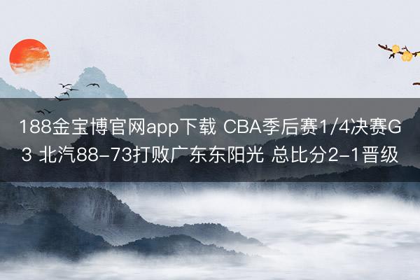 188金宝博官网app下载 CBA季后赛1/4决赛G3 北汽88-73打败广东东阳光 总比分2-1晋级