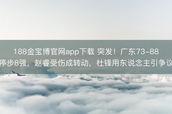 188金宝博官网app下载 突发！广东73-88停步8强，赵睿受伤成转动，杜锋用东说念主引争议