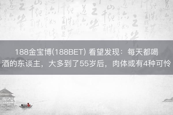 188金宝博(188BET) 看望发现：每天都喝酒的东谈主，大多到了55岁后，肉体或有4种可怜