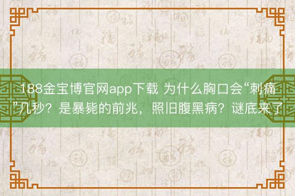 188金宝博官网app下载 为什么胸口会“刺痛”几秒？是暴毙的前兆，照旧腹黑病？谜底来了