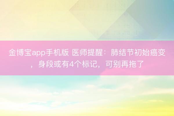 金博宝app手机版 医师提醒：肺结节初始癌变，身段或有4个标记，可别再拖了