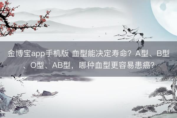 金博宝app手机版 血型能决定寿命？A型、B型、O型、AB型，哪种血型更容易患癌？