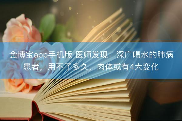 金博宝app手机版 医师发现：深广喝水的肺病患者，用不了多久，肉体或有4大变化
