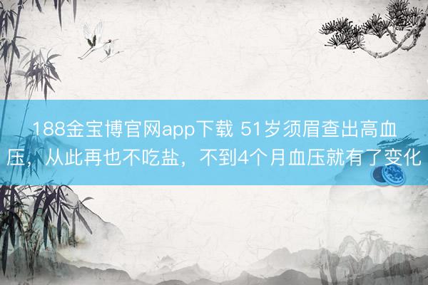 188金宝博官网app下载 51岁须眉查出高血压，从此再也不吃盐，不到4个月血压就有了变化