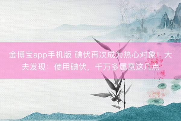 金博宝app手机版 碘伏再次成为热心对象！大夫发现：使用碘伏，千万多属意这几点