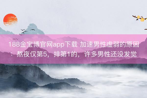 188金宝博官网app下载 加速男性虚弱的原因：熬夜仅第5，排第1的，许多男性还没发觉