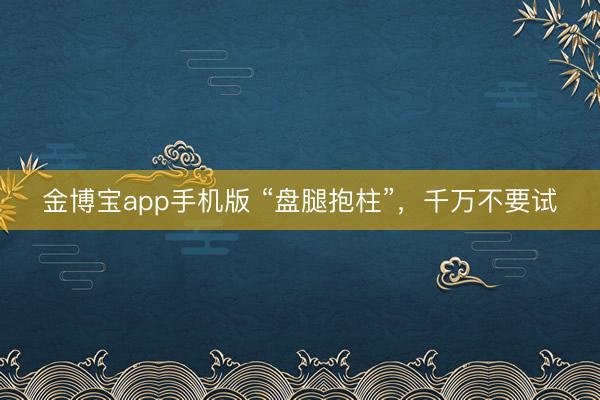 金博宝app手机版 “盘腿抱柱”，千万不要试