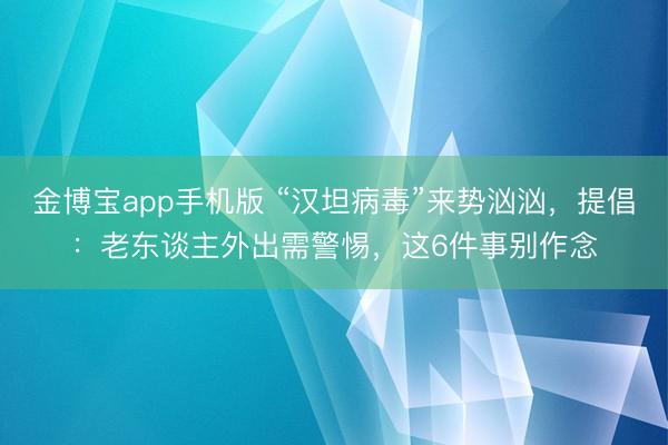 金博宝app手机版 “汉坦病毒”来势汹汹，提倡：老东谈主外出需警惕，这6件事别作念