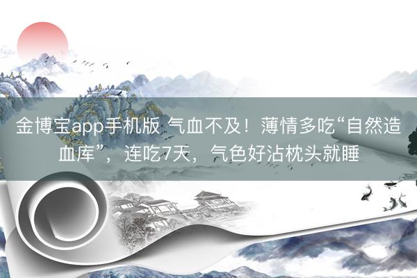 金博宝app手机版 气血不及！薄情多吃“自然造血库”，连吃7天，气色好沾枕头就睡