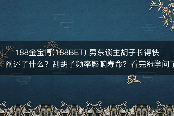 188金宝博(188BET) 男东谈主胡子长得快，阐述了什么？刮胡子频率影响寿命？看完涨学问了